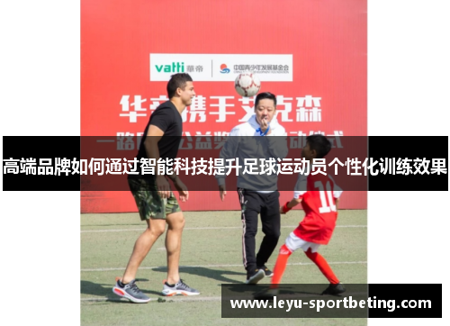 高端品牌如何通过智能科技提升足球运动员个性化训练效果